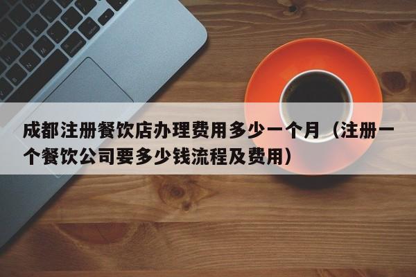 成都注册餐饮店办理费用多少一个月（注册一个餐饮公司要多少钱流程及费用）