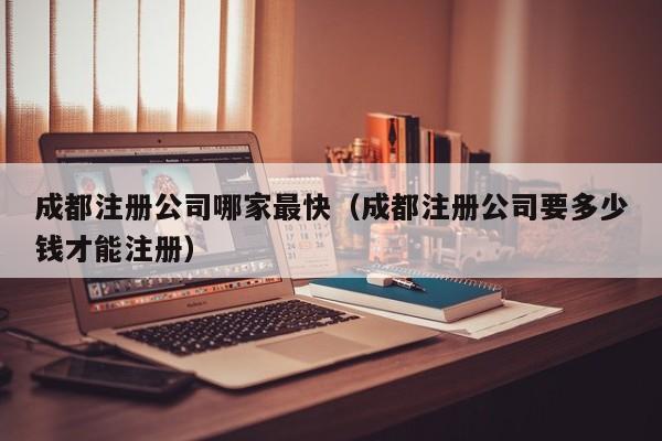 成都注册公司哪家最快（成都注册公司要多少钱才能注册）