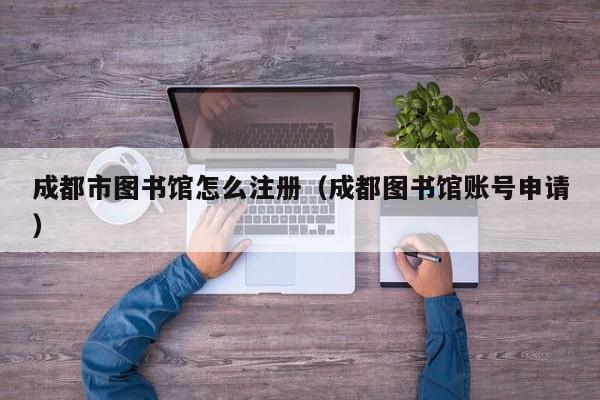 成都市图书馆怎么注册（成都图书馆账号申请）