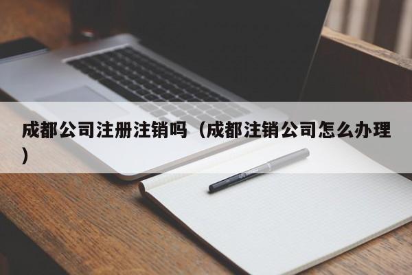 成都公司注册注销吗（成都注销公司怎么办理）