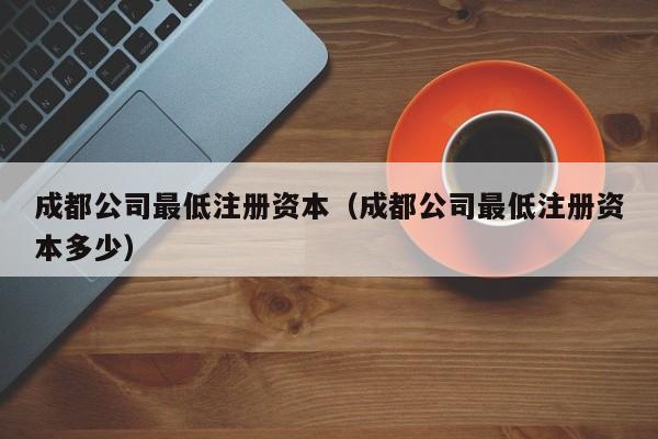 成都公司最低注册资本（成都公司最低注册资本多少）