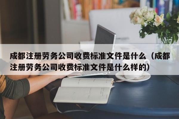 成都注册劳务公司收费标准文件是什么（成都注册劳务公司收费标准文件是什么样的）