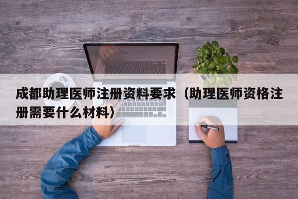 成都助理医师注册资料要求（助理医师资格注册需要什么材料）