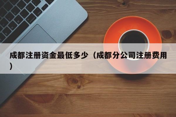 成都注册资金最低多少（成都分公司注册费用）