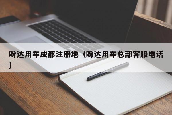 盼达用车成都注册地（盼达用车总部客服电话）