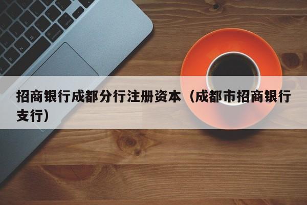 招商银行成都分行注册资本（成都市招商银行支行）