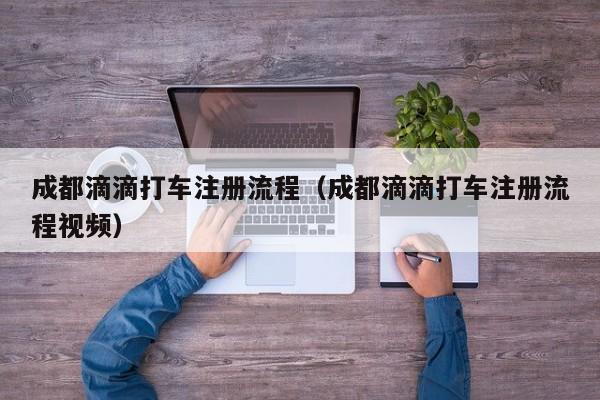 成都滴滴打车注册流程（成都滴滴打车注册流程视频）
