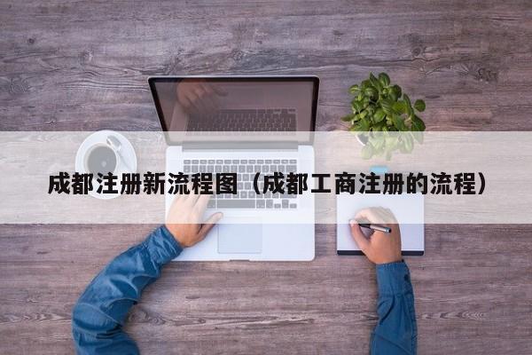 成都注册新流程图（成都工商注册的流程）