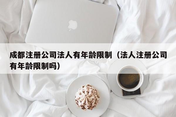 成都注册公司法人有年龄限制（法人注册公司有年龄限制吗）