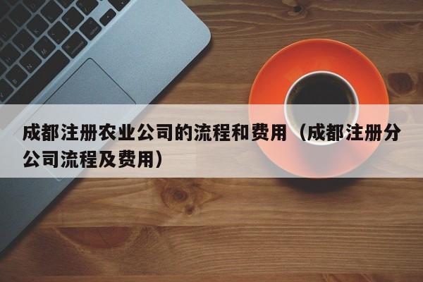 成都注册农业公司的流程和费用（成都注册分公司流程及费用）