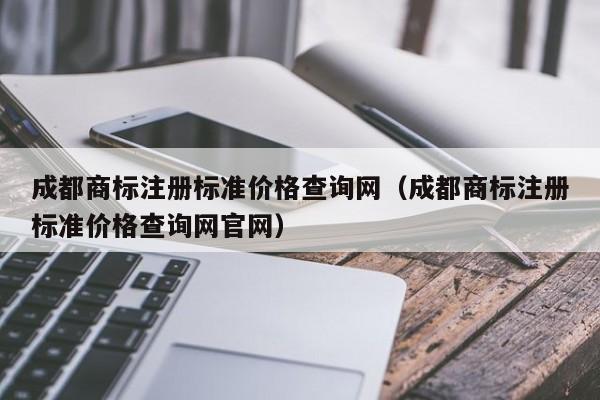 成都商标注册标准价格查询网（成都商标注册标准价格查询网官网）