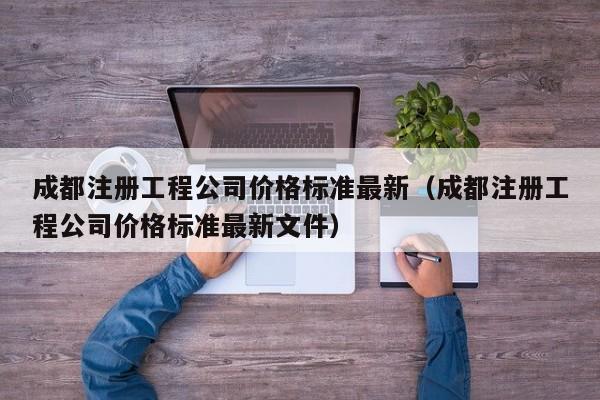 成都注册工程公司价格标准最新（成都注册工程公司价格标准最新文件）