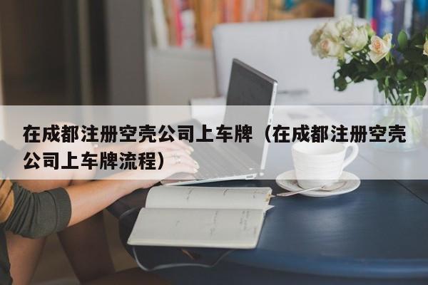 在成都注册空壳公司上车牌（在成都注册空壳公司上车牌流程）