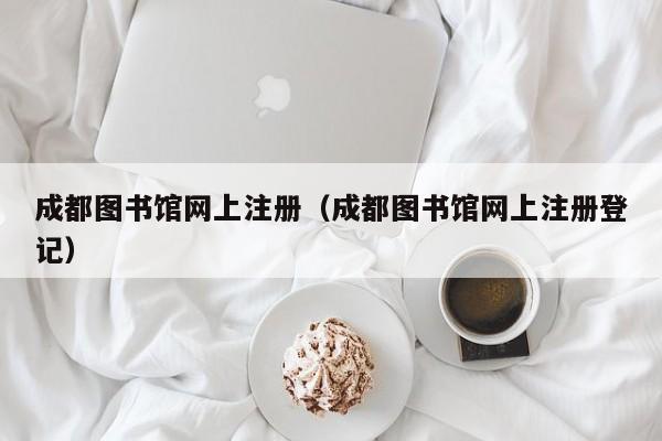 成都图书馆网上注册（成都图书馆网上注册登记）