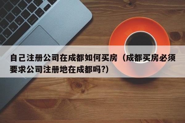 自己注册公司在成都如何买房（成都买房必须要求公司注册地在成都吗?）