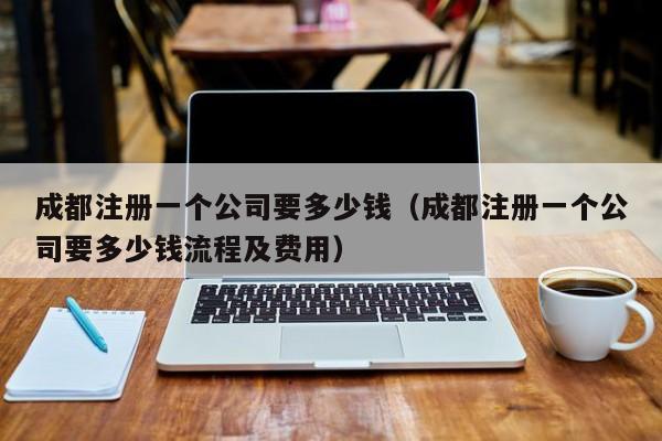 成都注册一个公司要多少钱（成都注册一个公司要多少钱流程及费用）