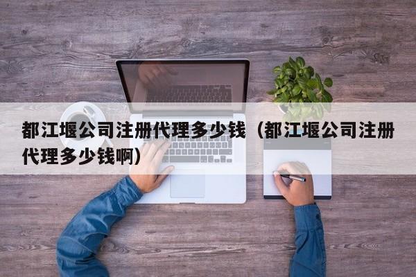 都江堰公司注册代理多少钱（都江堰公司注册代理多少钱啊）