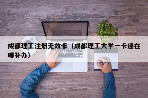 成都理工注册无效卡（成都理工大学一卡通在哪补办）