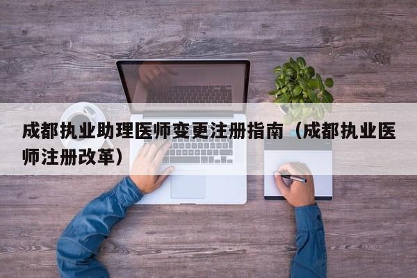 成都执业助理医师变更注册指南（成都执业医师注册改革）