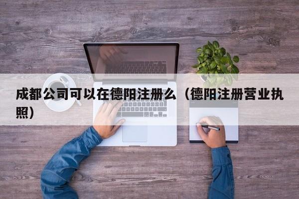 成都公司可以在德阳注册么（德阳注册营业执照）