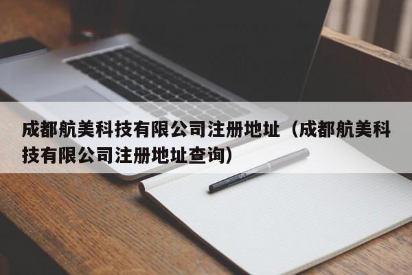 成都航美科技有限公司注册地址（成都航美科技有限公司注册地址查询）