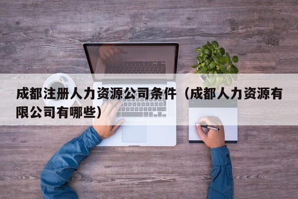 成都注册人力资源公司条件（成都人力资源有限公司有哪些）