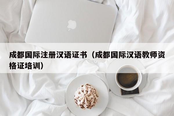 成都国际注册汉语证书（成都国际汉语教师资格证培训）