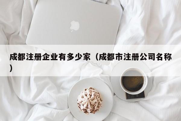 成都注册企业有多少家（成都市注册公司名称）