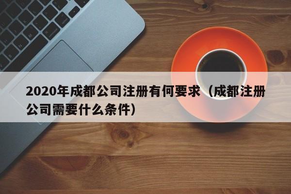 2020年成都公司注册有何要求（成都注册公司需要什么条件）
