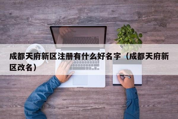 成都天府新区注册有什么好名字（成都天府新区改名）