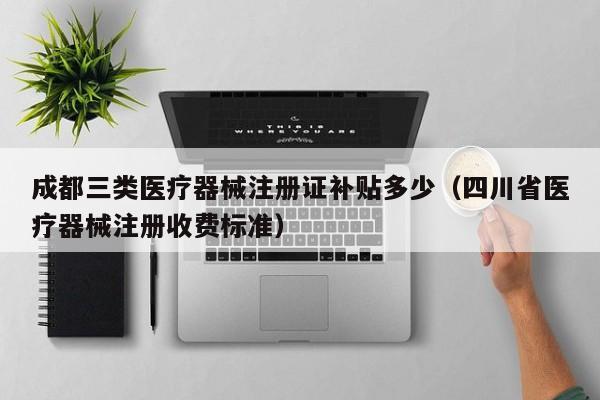 成都三类医疗器械注册证补贴多少（四川省医疗器械注册收费标准）