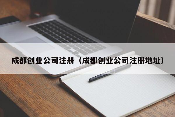 成都创业公司注册（成都创业公司注册地址）