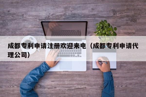 成都专利申请注册欢迎来电（成都专利申请代理公司）