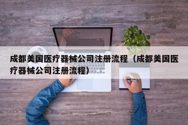 成都美国医疗器械公司注册流程（成都美国医疗器械公司注册流程）