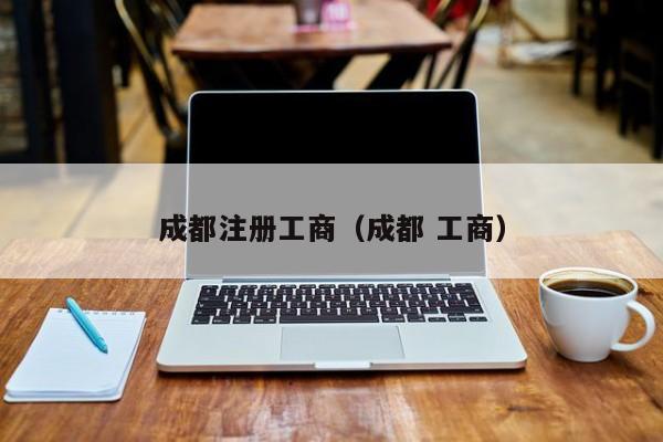 成都注册工商（成都 工商）