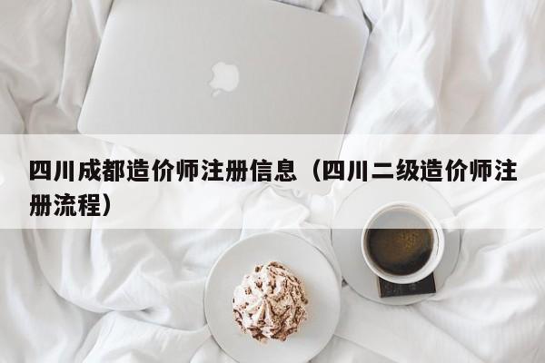 四川成都造价师注册信息（四川二级造价师注册流程）