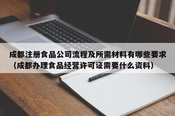 成都注册食品公司流程及所需材料有哪些要求（成都办理食品经营许可证需要什么资料）