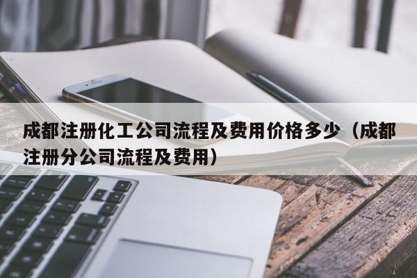 成都注册化工公司流程及费用价格多少（成都注册分公司流程及费用）