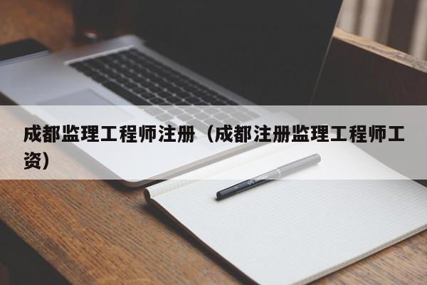 成都监理工程师注册（成都注册监理工程师工资）