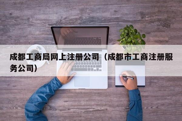 成都工商局网上注册公司（成都市工商注册服务公司）