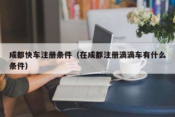 成都快车注册条件（在成都注册滴滴车有什么条件）