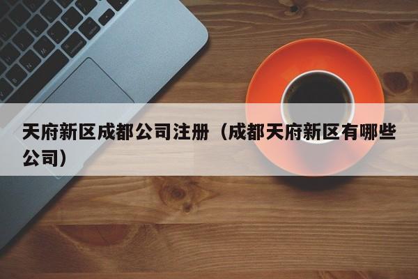 天府新区成都公司注册（成都天府新区有哪些公司）