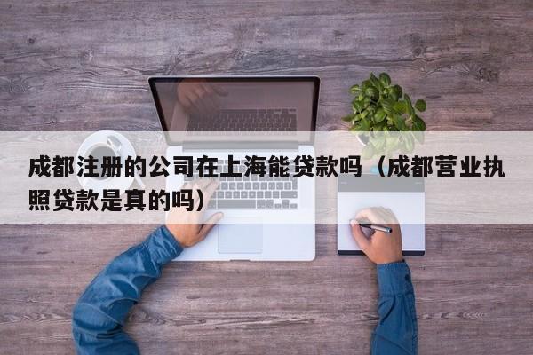 成都注册的公司在上海能贷款吗（成都营业执照贷款是真的吗）