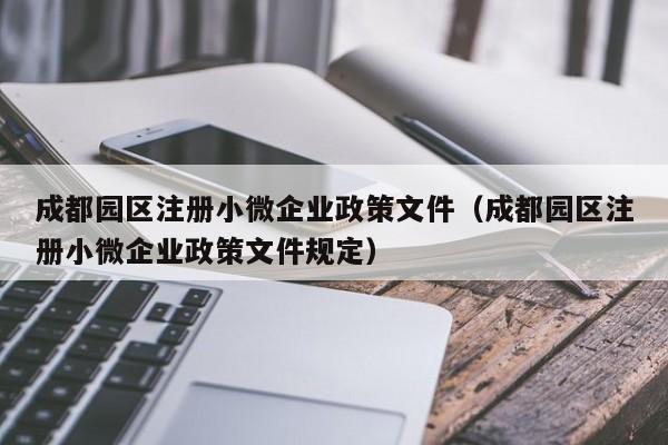 成都园区注册小微企业政策文件（成都园区注册小微企业政策文件规定）