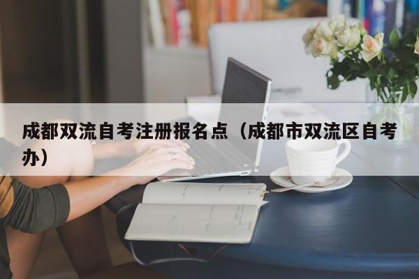 成都双流自考注册报名点（成都市双流区自考办）