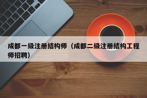 成都一级注册结构师（成都二级注册结构工程师招聘）