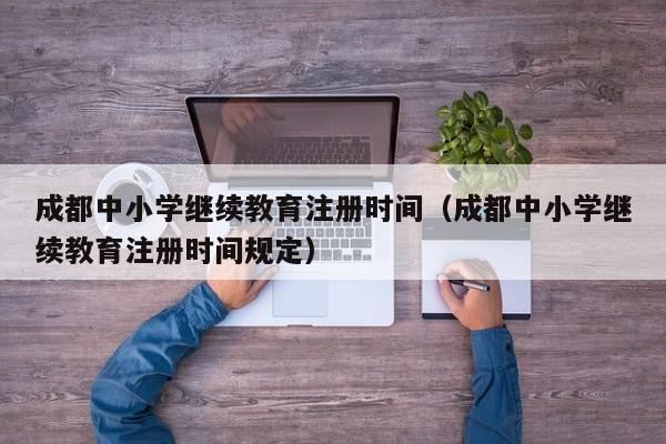 成都中小学继续教育注册时间（成都中小学继续教育注册时间规定）