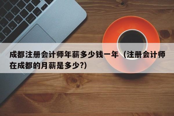 成都注册会计师年薪多少钱一年（注册会计师在成都的月薪是多少?）