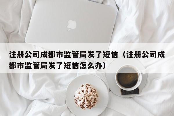 注册公司成都市监管局发了短信（注册公司成都市监管局发了短信怎么办）