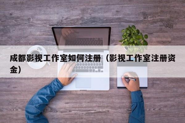 成都影视工作室如何注册（影视工作室注册资金）